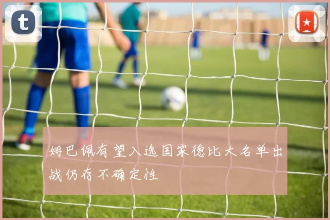 姆巴佩有望入选国家德比大名单出战仍存不确定性