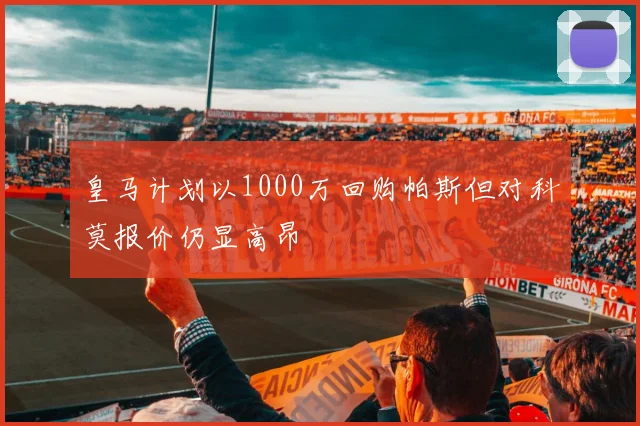 皇马计划以1000万回购帕斯但对科莫报价仍显高昂