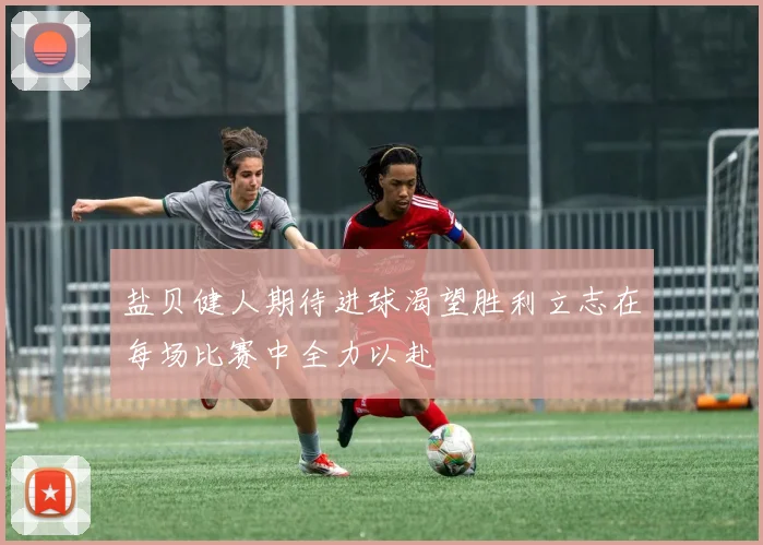 盐贝健人期待进球渴望胜利立志在每场比赛中全力以赴