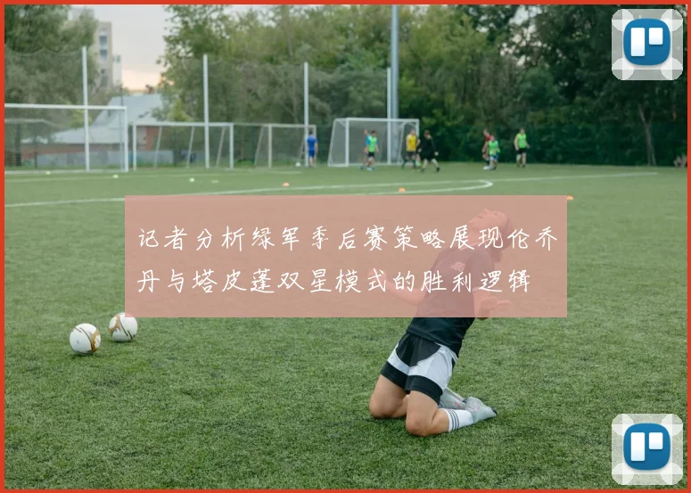 记者分析绿军季后赛策略展现伦乔丹与塔皮蓬双星模式的胜利逻辑
