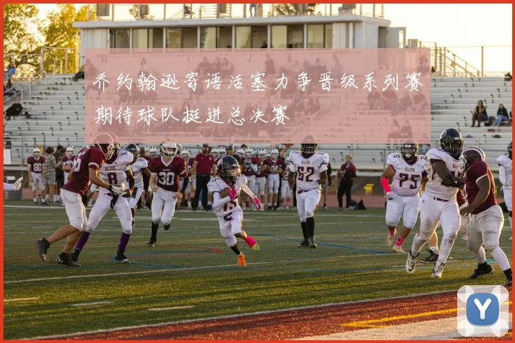乔约翰逊寄语活塞力争晋级系列赛期待球队挺进总决赛
