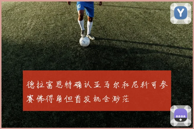 德拉富恩特确认亚马尔和尼科可参赛佛得角但首发机会渺茫