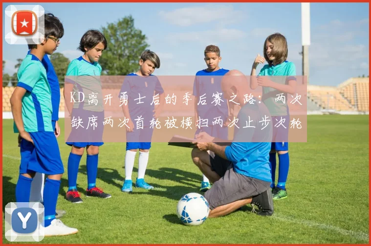 KD离开勇士后的季后赛之路：两次缺席两次首轮被横扫两次止步次轮的反思与启示