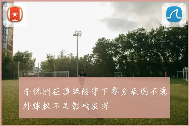 李悦洲在顶级防守下零分表现不意外球权不足影响发挥