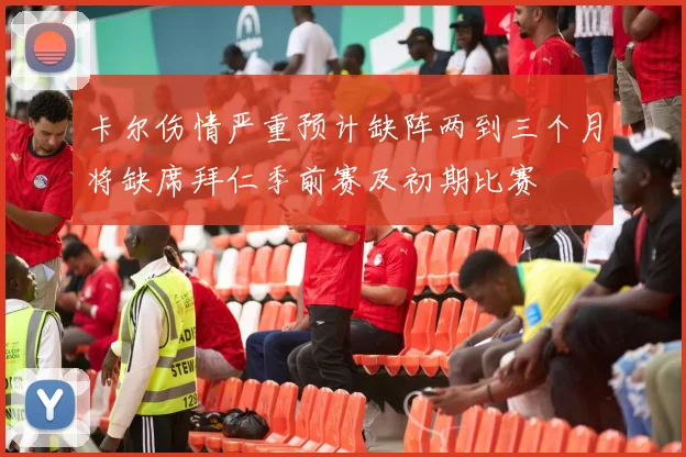 卡尔伤情严重预计缺阵两到三个月将缺席拜仁季前赛及初期比赛