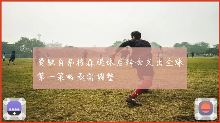 曼联自弗格森退休后转会支出全球第一策略亟需调整