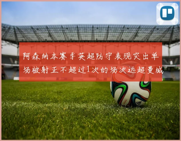 阿森纳本赛季英超防守表现突出单场被射正不超过1次的场次远超曼城