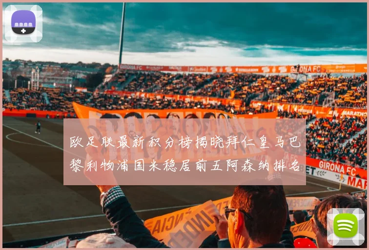 欧足联最新积分榜揭晓拜仁皇马巴黎利物浦国米稳居前五阿森纳排名第七
