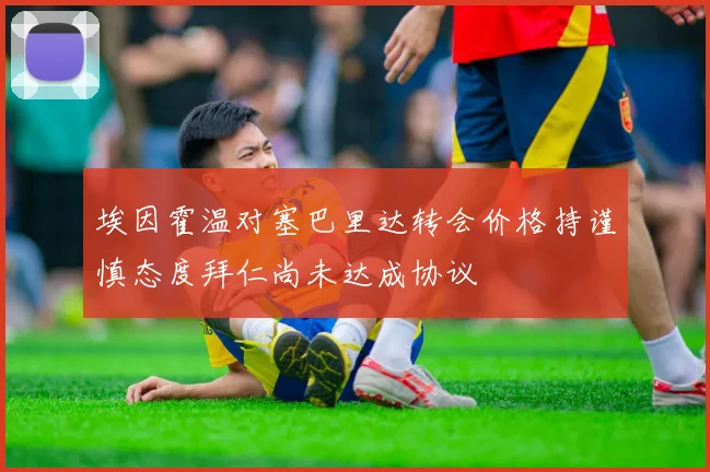 埃因霍温对塞巴里达转会价格持谨慎态度拜仁尚未达成协议
