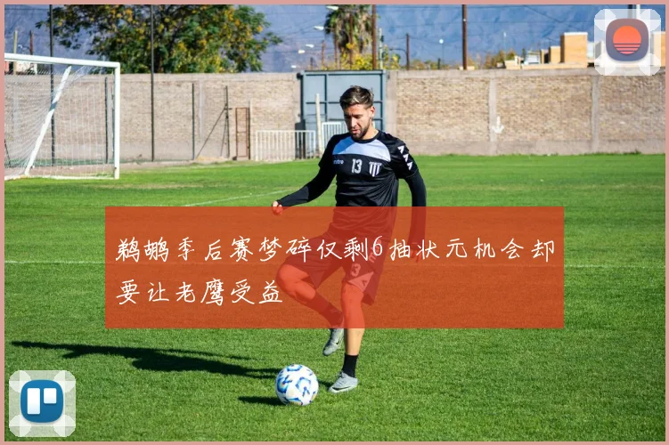 鹈鹕季后赛梦碎仅剩6抽状元机会却要让老鹰受益