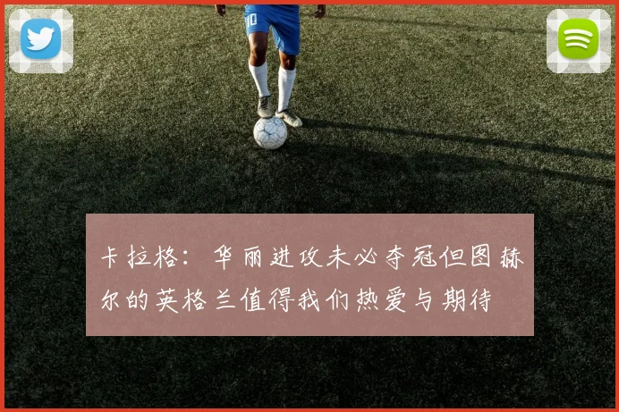 卡拉格：华丽进攻未必夺冠但图赫尔的英格兰值得我们热爱与期待
