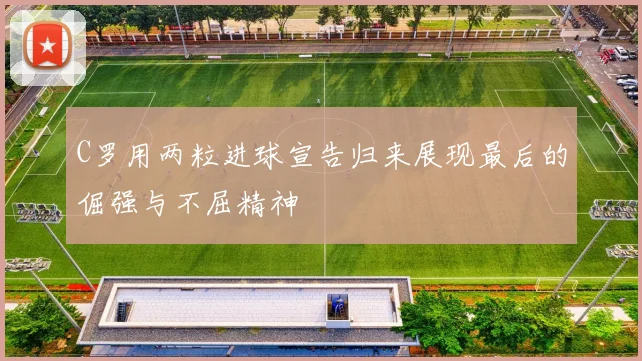 C罗用两粒进球宣告归来展现最后的倔强与不屈精神