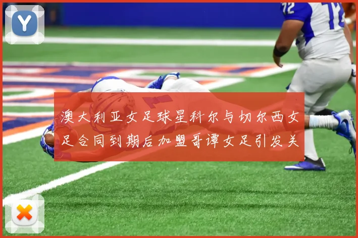 澳大利亚女足球星科尔与切尔西女足合同到期后加盟哥谭女足引发关注