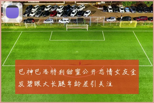 巴神巴洛特利甜蜜公开恋情女友金发碧眼大长腿年龄差引关注