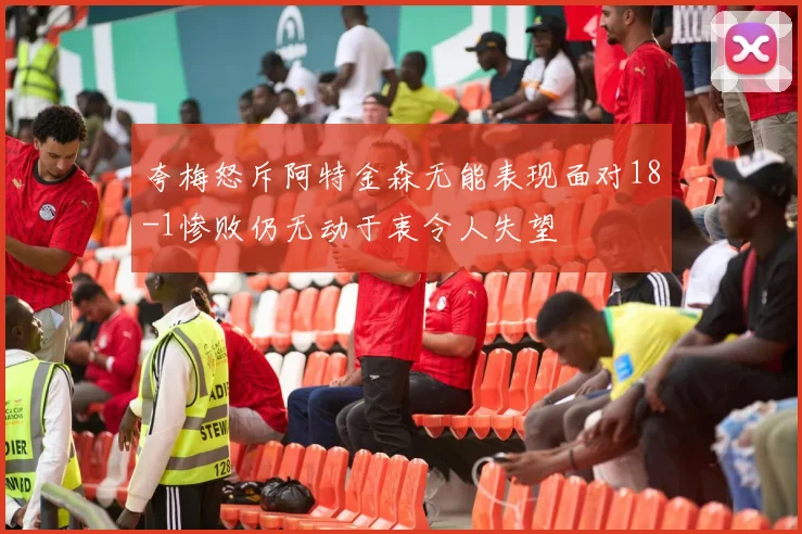 夸梅怒斥阿特金森无能表现面对18-1惨败仍无动于衷令人失望