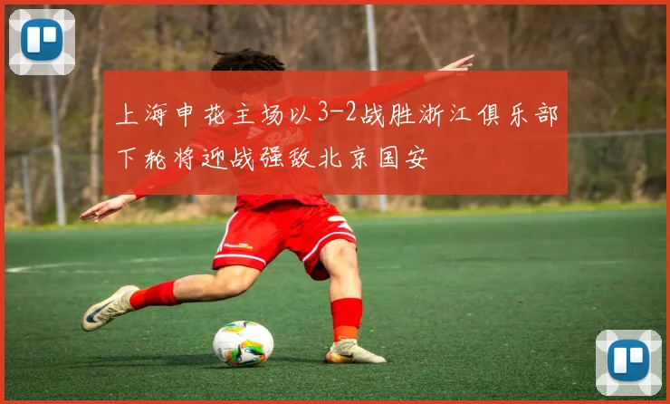 上海申花主场以3-2战胜浙江俱乐部下轮将迎战强敌北京国安