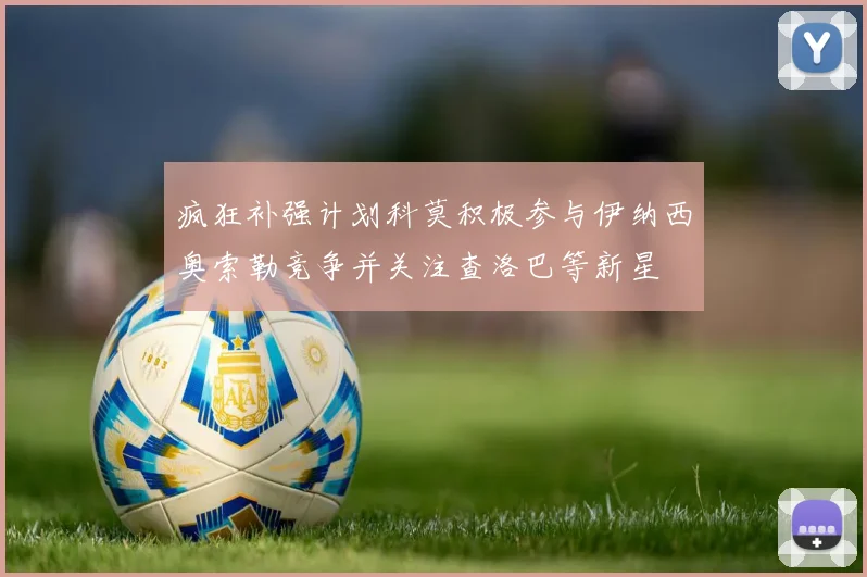 疯狂补强计划科莫积极参与伊纳西奥索勒竞争并关注查洛巴等新星