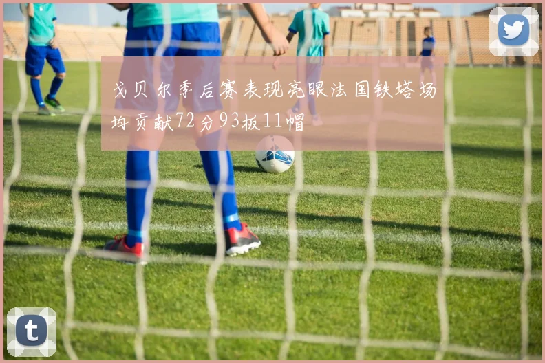 戈贝尔季后赛表现亮眼法国铁塔场均贡献72分93板11帽